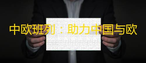暗区突围加速科技中欧班列
：助力中国与欧洲贸易，推动一带一路建设